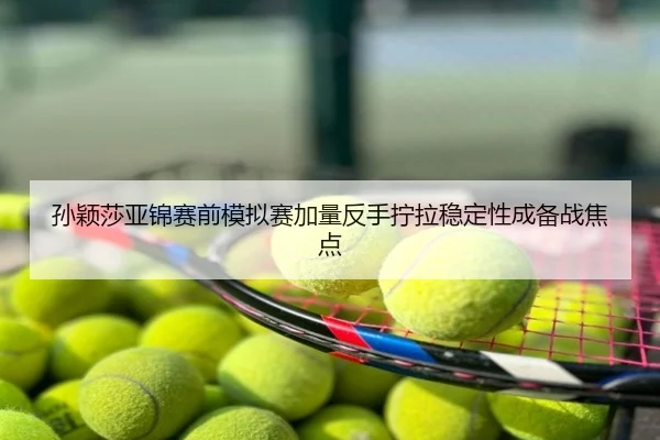 孙颖莎亚锦赛前模拟赛加量反手拧拉稳定性成备战焦点