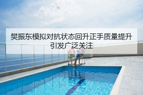 樊振东模拟对抗状态回升正手质量提升引发广泛关注