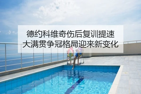 德约科维奇伤后复训提速 大满贯争冠格局迎来新变化