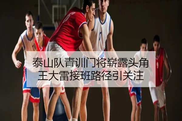 泰山队青训门将崭露头角 王大雷接班路径引关注