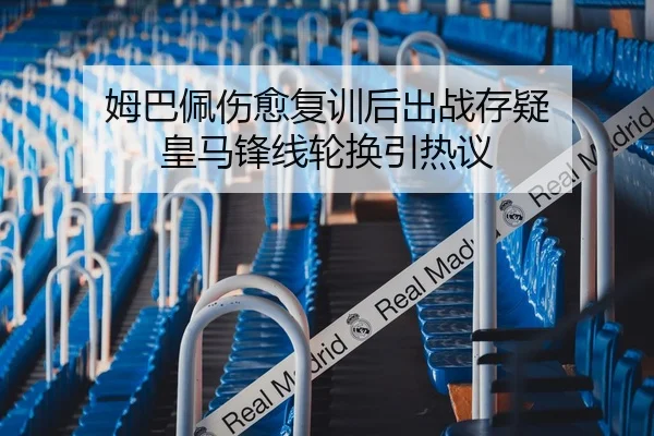 姆巴佩伤愈复训后出战存疑 皇马锋线轮换引热议