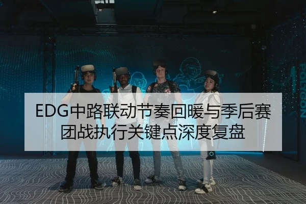 EDG中路联动节奏回暖与季后赛团战执行关键点深度复盘