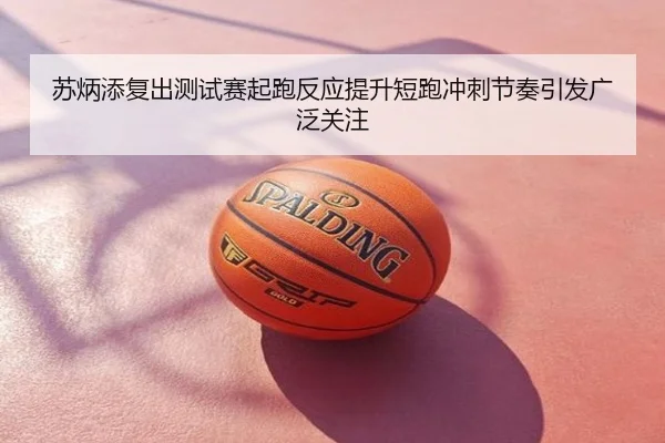 苏炳添复出测试赛起跑反应提升短跑冲刺节奏引发广泛关注